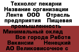 Технолог пекарни › Название организации ­ Лента, ООО › Отрасль предприятия ­ Пищевая промышленность › Минимальный оклад ­ 21 000 - Все города Работа » Вакансии   . Ненецкий АО,Великовисочное с.